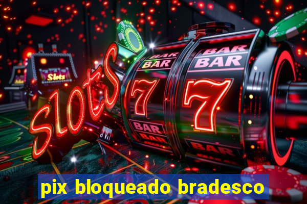 pix bloqueado bradesco